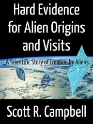 Hard Evidence for Alien Origins and Visits: A Scientific Story of Creation by Aliens Scott R. Campbell Author