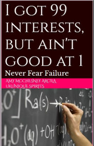I got 99 interests, but ain't good at 1: ...Never Fear Failure... Amy Mcchesney Arcila Author