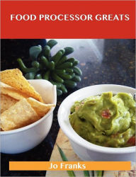 Food Processor Greats: Delicious Food Processor Recipes, the Top 100 Food Processor Recipes Jo Franks Author