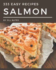 333 Easy Salmon Recipes: Easy Salmon Cookbook - All The Best Recipes You Need are Here! Jill Bates Author