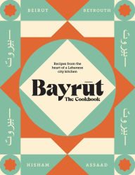 Bayrut: The Cookbook: Recipes from the heart of a Lebanese city kitchen Hisham Assaad Author