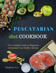 Pescatarian Diet Cookbook: The Complete Guide for Beginners to Kickstart Your Healthy Lifestyle Stephen G.J. Author