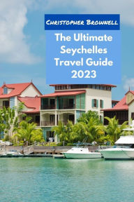 The Ultimate Seychelles Travel Guide 2023: Discover the Beauty and Adventure of the Islands Christopher Brownell Author