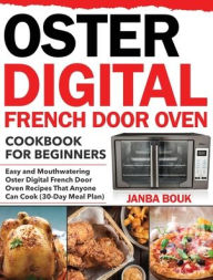 Oster Digital French Door Oven Cookbook for Beginners: Easy and Mouthwatering Oster Digital French Door Oven Recipes That Anyone Can Cook (30-Day Meal