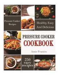 Pressure Cooker Cookbook: 250 Healthy, Easy, And Delicious Pressure Cooker Recipes Amie Frances Author