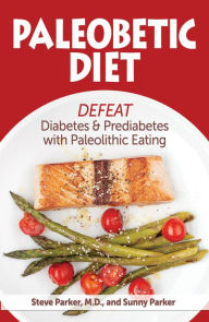 Paleobetic Diet: Defeat Diabetes and Prediabetes With Paleolithic Eating Steve Parker, M.D. Author