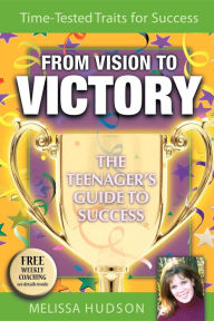 From Vision to Victory: The Teenager's Guide to Success Melissa Hudson Author