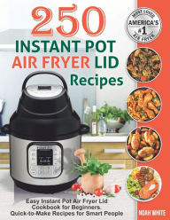250 Instant Pot Air Fryer Lid Recipes: Easy Instant Pot Air Fryer Lid Cookbook for Beginners. Quick-to-Make Recipes for Smart People. Noah White Autho