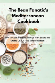 The Bean Fanatic's Mediterranean Cookbook: How to Cook Complete Meals with Beans and Grains Like A True Mediterranean Delia Bell Author