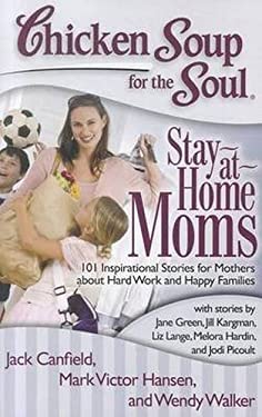 Chicken Soup for the Soul - Stay-at-Home Moms : 101 Inspirational Stories for Mothers about Hard Work and Happy Families