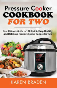 Pressure Cooker Cookbook for Two: Your Ultimate Guide to 100 Quick, Easy, Healthy and Delicious Electric Pressure Cooker Recipes for Two Karen Braden