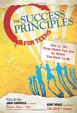 The Success Principles for Teens : How to Get from Where You Are to Where You Want to Be by Jack, Healy, Kent Canfield
