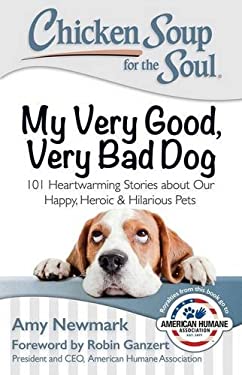 Chicken Soup for the Soul: My Very Good, Very Bad Dog : 101 Heartwarming Stories about Our Happy, Heroic and Hilarious Pets by Amy Newmark