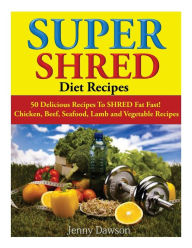 Super Shred Diet Recipes: 50 Delicious Recipes To SHRED Fat Fast! Chicken, Beef, Seafood, Lamb and Vegetable Recipes Jenny Dawson Author