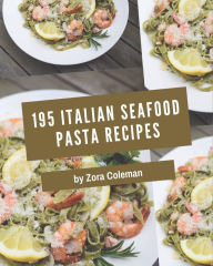 195 Italian Seafood Pasta Recipes: Save Your Cooking Moments with Italian Seafood Pasta Cookbook! Zora Coleman Author