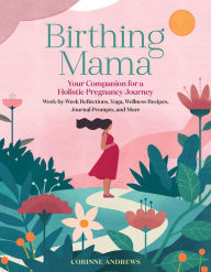 Birthing Mama: Your Companion for a Holistic Pregnancy Journey with Week-by-Week Reflections, Yoga, Wellness Recipes, Journal Prompts, and More Corinn
