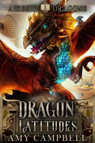 Dragon Latitudes: A Steampunk Dragons Epic Fantasy Adventure Amy Campbell Author