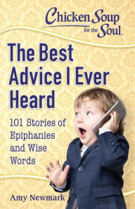 Chicken Soup for the Soul: The Best Advice I Ever Heard: 101 Stories of Epiphanies and Wise Words Amy Newmark Author