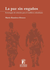 La paz sin engaños: Estrategias de solución para el conflicto colombiano Mario Ramírez-Orozco Author