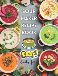 Soup Maker Recipe Book: Easy recipes for nutritious and warming soup. UK Ingredients & Directions Emily Jean Author