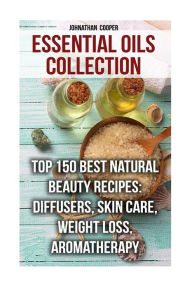 Essential Oils Collection: Top 150 Best Natural Beauty Recipes: Diffusers, Skin Care, Weight Loss, Aromatherapy Johnathan Cooper Author