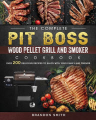 The Complete Pit Boss Wood Pellet Grill And Smoker Cookbook: Over 200 Delicious Recipes to Enjoy with Your Family and Friends Brandon Smith Author