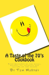 A Taste of the 70's Cookbook: Food Inspired by the music, movies, tv, politics and culture of the decade Tim Murphy Author