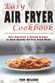 Easy Air Fryer Cookbook: Best American & British Recipes to Cook Healthy Oil-Free Fried Meals Tom Wilson Author