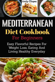 Mediterranean Diet Cookbook for Beginners: Easy Flavorful Recipes for Weight Loss, Eating and Living Healthy Everyday Emily Cooper Author