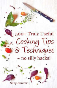 500+ Truly Useful Cooking Tips & Techniques: No Silly Hacks! Suzy Bowler Author