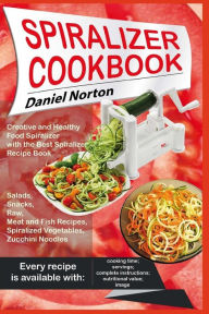 Spiralizer Cookbook: Creative and Healthy Food Spiralizer with the Best Spiralizer Recipe Book (Salads, Snacks, Raw, Meat and Fish Recipes, Spiralized