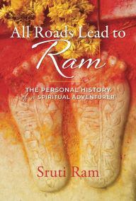 All Roads Lead to Ram: The Personal History of a Spiritual Adventurer Sruti Ram Author