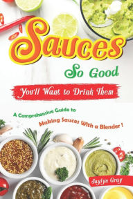 Sauces So Good, You'll Want to Drink Them: A Comprehensive Guide to Making Sauces With a Blender! Jaylyn Gray Author