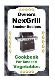 Owners Nexgrill Smoker Recipes: Cookbook For Smoked Vegetables Jack Downey Author