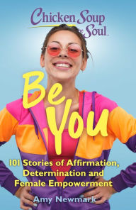 Chicken Soup for the Soul: Be You: 101 Stories of Affirmation, Determination and Female Empowerment Amy Newmark Author