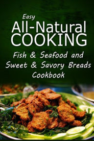 Easy All-Natural Cooking - Fish & Seafood and Sweet & Savory Breads Cookbook: Easy Healthy Recipes Made With Natural Ingredients Easy All-Natural Cook