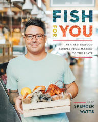 Fish for You: Inspired Seafood Recipes from Market to the Plate Spencer Watts Author