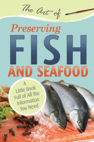 The Art of Preserving Fish and Seafood: A Little Book Full of All the Information You Need Atlantic Publishing Group Inc Author