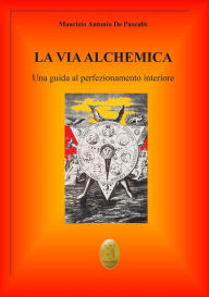La via alchemica: Una guida al perfezionamento interiore Maurizio Antonio De Pascalis Author