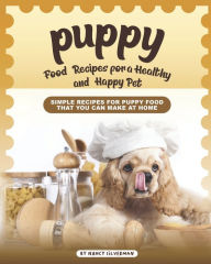 Puppy Food Recipes for a Healthy and Happy Pet: Simple Recipes for Puppy Food That You Can Make at Home Nancy Silverman Author