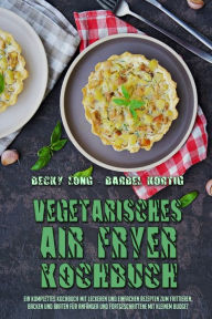 Vegetarisches Air Fryer Kochbuch: Ein Komplettes Kochbuch Mit Leckeren Und Einfachen Rezepten Zum Frittieren, Backen Und Braten Für Anfänger Und For