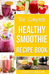 The Complete Healthy Smoothie Recipe Book: Smoothie Cookbook Smoothie Cleanse Smoothie Bible Smoothie Diet Book Charlie Mason Author