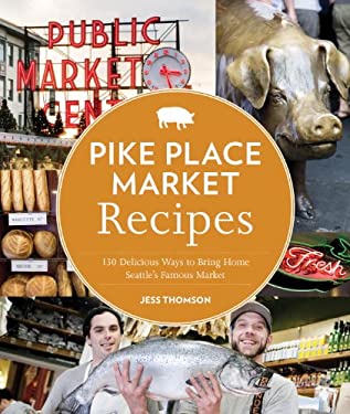 Pike Place Market Recipes : 130 Delicious Ways to Bring Home Seattle's Famous Market by Jess Thomson