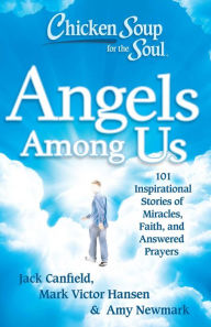 Chicken Soup for the Soul: Angels Among Us: 101 Inspirational Stories of Miracles, Faith, and Answered Prayers Jack Canfield Author