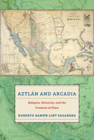 Aztlan and Arcadia: Religion, Ethnicity, and the Creation of Place Roberto Ram n Lint Sagarena Author