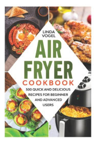 Air Fryer Cookbook: 500 Quick and Delicious Recipes for Beginners and Advanced Users Linda Vogel Author