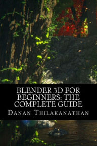 Blender 3D For Beginners: The Complete Guide: The Complete Beginner's Guide to Getting Started with Navigating, Modeling, Animating, Texturing, Lighti