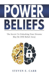 POWER BELIEFS: The Secret To Unlocking Your Dreams May Be ONE Belief Away Steven E Carr Author