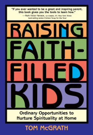 Raising Faith-Filled Kids: Ordinary Opportunities to Nurture Spirituality at Home Tom McGrath Author