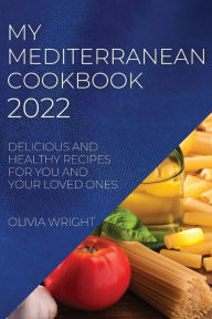 MY MEDITERRANEAN COOKBOOK 2022: DELICIOUS AND HEALTHY RECIPES FOR YOU AND YOUR LOVED ONES OLIVIA WRIGHT Author